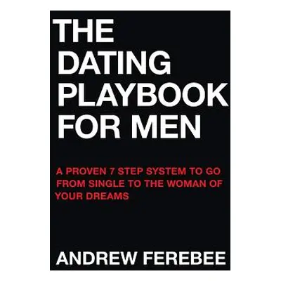 "The Dating Playbook For Men: A Proven 7 Step System To Go From Single To The Woman Of Your Drea