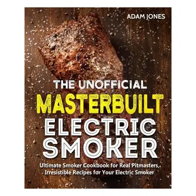 "The Unofficial Masterbuilt Electric Smoker Cookbook: Ultimate Smoker Cookbook for Real Pitmaste