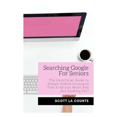 "Searching Google For Seniors: The Unofficial Guide to Google Search Strategies That Find You Wh