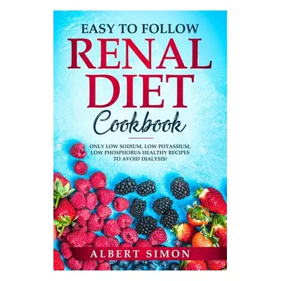 "Easy to Follow Renal Diet Cookbook: Only Low Sodium, Low Potassium, Low Phosphorus Healthy Reci