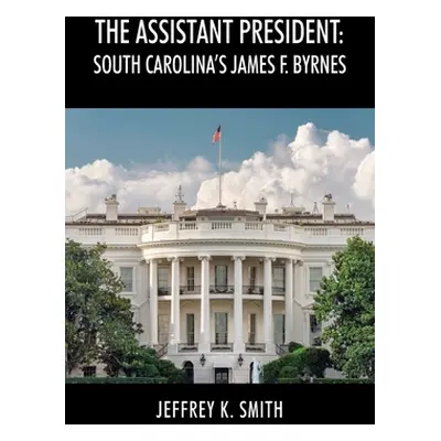 "The Assistant President: South Carolina's James F. Byrnes" - "" ("Smith Jeffrey K.")