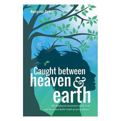 "Caught Between Heaven & Earth: My Profound Encounters with God, and the Remarkable Truth of Our