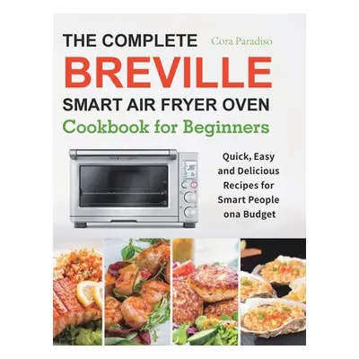 "The Complete Breville Smart Air Fryer Oven Cookbook for Beginners: Quick, Easy and Delicious Re