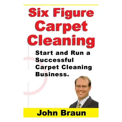 "Six Figure Carpet Cleaning: Start and Run a Successful Carpet Cleaning Business" - "" ("Braun J