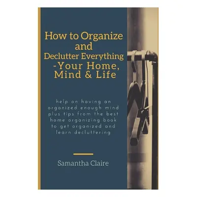 "how to organize and declutter everything-- your home, mind & life: Help on having an organized 