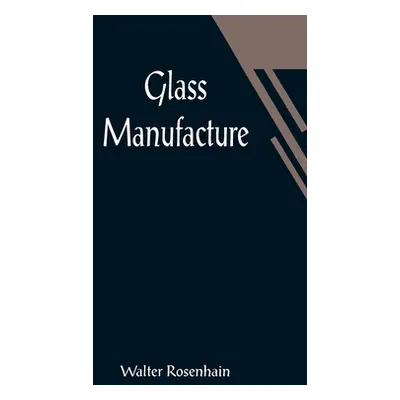 "Glass Manufacture" - "" ("Rosenhain Walter")