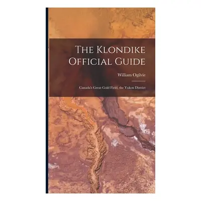 "The Klondike Official Guide: Canada's Great Gold Field, the Yukon District" - "" ("Ogilvie Will