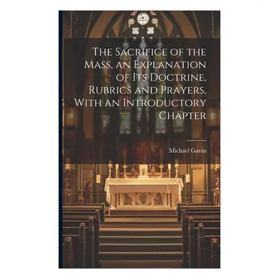 "The Sacrifice of the Mass, an Explanation of its Doctrine, Rubrics and Prayers, With an Introdu