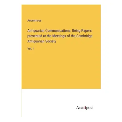 "Antiquarian Communications: Being Papers presented at the Meetings of the Cambridge Antiquarian