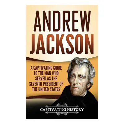 "Andrew Jackson: A Captivating Guide to the Man Who Served as the Seventh President of the Unite