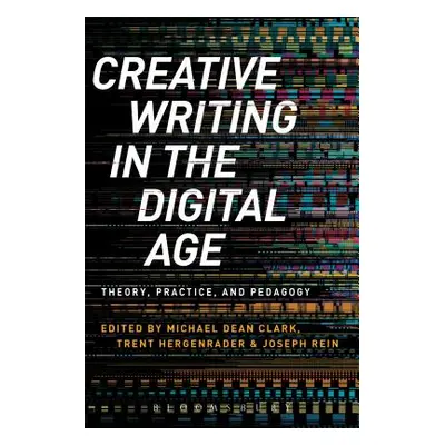 "Creative Writing in the Digital Age: Theory, Practice, and Pedagogy" - "" ("Clark Michael Dean"