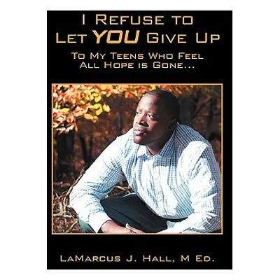 "I Refuse to Let You Give Up: To My Teens Who Feel All Hope Is Gone..." - "" ("Hall M. Ed Lamarc