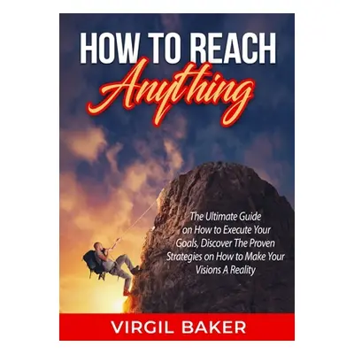 "How to Reach Anything: The Ultimate Guide on How to Execute Your Goals, Discover The Proven Str