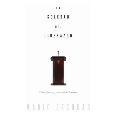 "La soledad del liderazgo: Cmo afrontar y vencer el aislamiento" - "" ("Escobar Mario")