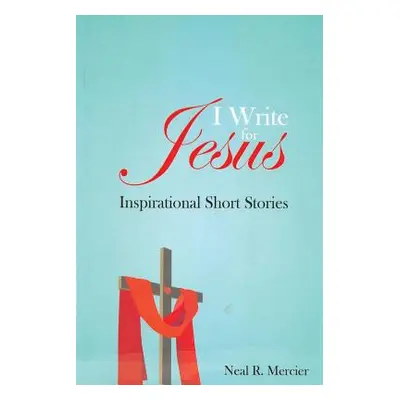 "I Write for Jesus: Inspirational Short Stories" - "" ("Mercier Neal R.")