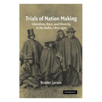 "Trials of Nation Making: Liberalism, Race, and Ethnicity in the Andes, 1810-1910" - "" ("Larson