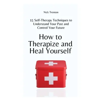 "How to Therapize and Heal Yourself: 15 Self-Therapy Techniques to Understand Your Past and Cont