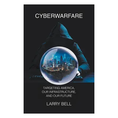 "Cyberwarfare: Targeting America, Our Infrastructure and Our Future" - "" ("Bell Larry")