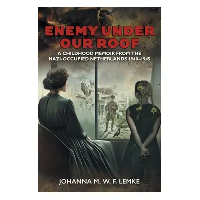 "Enemy Under Our Roof: A Childhood Memoir from the Nazi-occupied Netherlands 1940 - 1945" - "" (