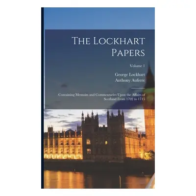 "The Lockhart Papers: Containing Memoirs and Commentaries Upon the Affairs of Scotland From 1702