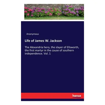 "Life of James W. Jackson: The Alexandria hero, the slayer of Ellsworth, the first martyr in the