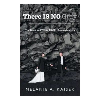 "There Is No Gray: The Black and White Truth About Adultery" - "" ("Kaiser Melanie A.")