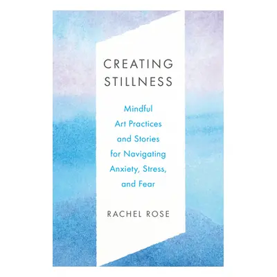 "Creating Stillness: Mindful Art Practices and Stories for Navigating Anxiety, Stress, and Fear"