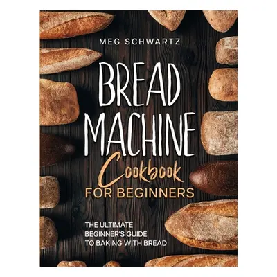 "Bread Machine Cookbook for Beginners: The Ultimate Beginner's Guide to Baking with Bread Machin