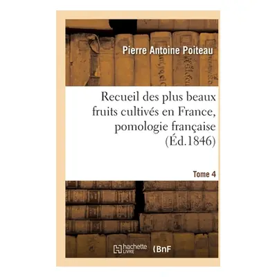 "Recueil Des Plus Beaux Fruits Cultivs En France, Pomologie Franaise. Tome 4" - "" ("Poiteau Pie