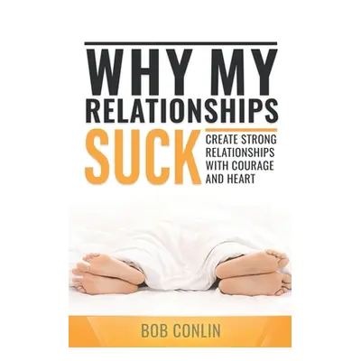 "Why My Relationships Suck: Create Strong Relationships with Courage and Heart" - "" ("Conlin Bo