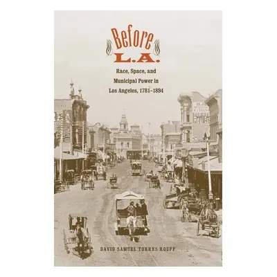 "Before L.A.: Race, Space, and Municipal Power in Los Angeles, 1781-1894" - "" ("Torres-Rouff Da