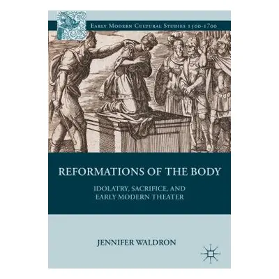 "Reformations of the Body: Idolatry, Sacrifice, and Early Modern Theater" - "" ("Waldron J.")