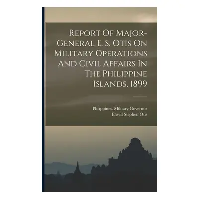 "Report Of Major-general E. S. Otis On Military Operations And Civil Affairs In The Philippine I