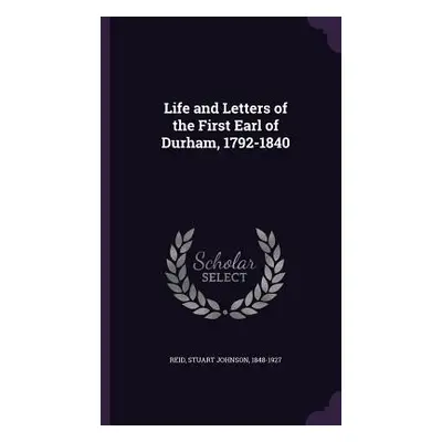 "Life and Letters of the First Earl of Durham, 1792-1840" - "" ("Reid Stuart Johnson")