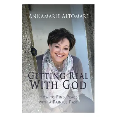 "Getting Real with God: How to Find Peace with a Painful Past" - "" ("Altomare Annamarie")