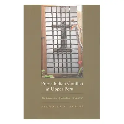 "Priest-Indian Conflict in Upper Peru: The Generation of Rebellion, 1750-1780" - "" ("Robins Nic