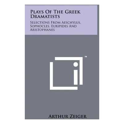 "Plays Of The Greek Dramatists: Selections From Aeschylus, Sophocles, Euripides And Aristophanes