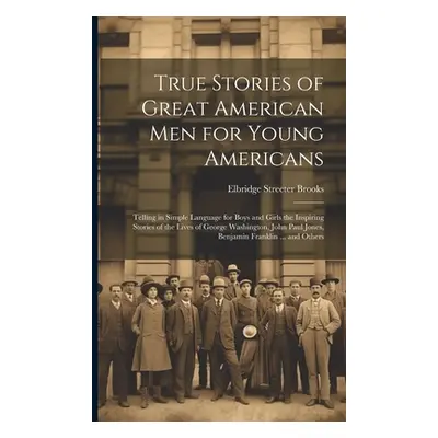 "True Stories of Great American men for Young Americans; Telling in Simple Language for Boys and