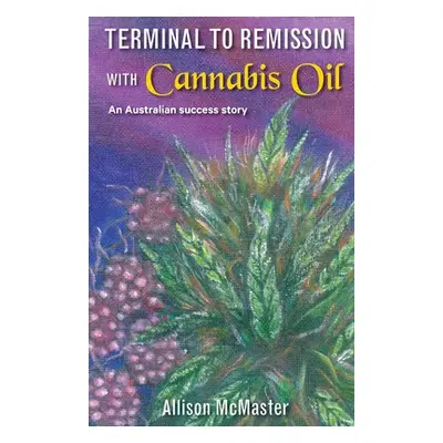 "Terminal to Remission with Cannabis Oil: An Australian success story" - "" ("McMaster Allison J