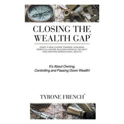 "Closing the Wealth Gap: Chart a New Course Towards: Acquiring Perpetual Income, Building Financ