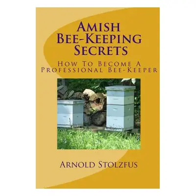 "Amish Bee-Keeping Secrets: How To Become A Professional Bee-Keeper" - "" ("Stolzfus Arnold")