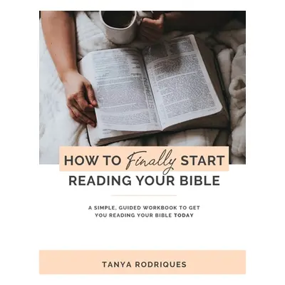 "How to Finally Start Reading Your Bible: A Guided Workbook & Simple Plan for Reading Your Bible