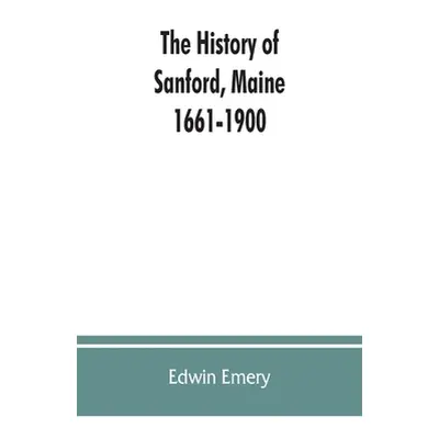 "The history of Sanford, Maine. 1661-1900" - "" ("Emery Edwin")