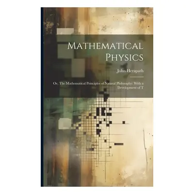 "Mathematical Physics: Or, The Mathematical Principles of Natural Philosophy: With a Development