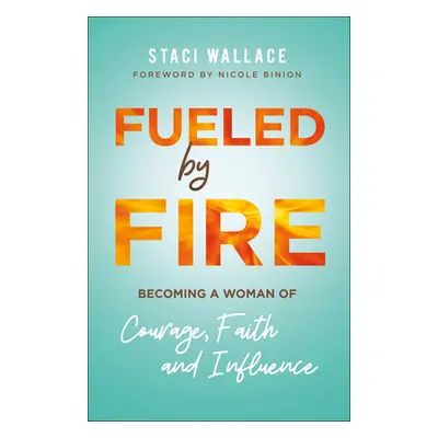 "Fueled by Fire: Becoming a Woman of Courage, Faith and Influence" - "" ("Wallace Staci")