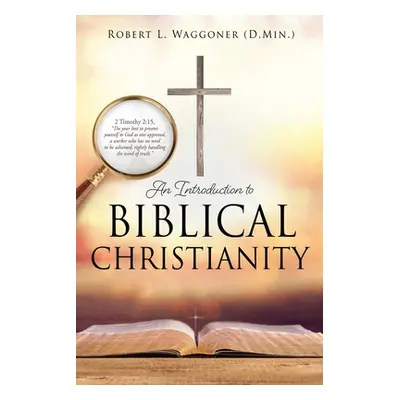 "An Introduction to Biblical Christianity" - "" ("Waggoner (D Min ). Robert L.")