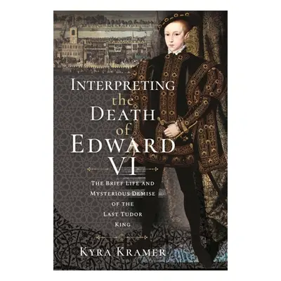 "Interpreting the Death of Edward VI: The Life and Mysterious Demise of the Last Tudor King" - "