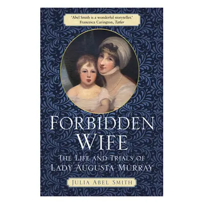 "Forbidden Wife: The Life and Trials of Lady Augusta Murray" - "" ("Abel Smith Julia")