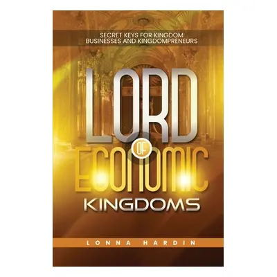 "Lord of Economic Kingdoms: Secret Keys For Kingdom Business and Kingdompreneurs" - "" ("Hardin 