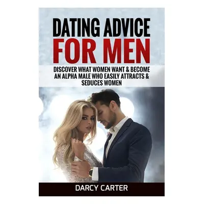 "Dating Advice For Men: Discover What Women Want & Become An Alpha Male Who Easily Attracts & Se